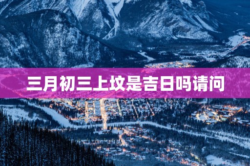 三月初三上坟是吉日吗请问