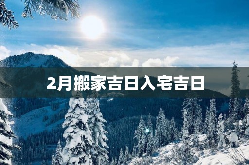 2月搬家吉日入宅吉日