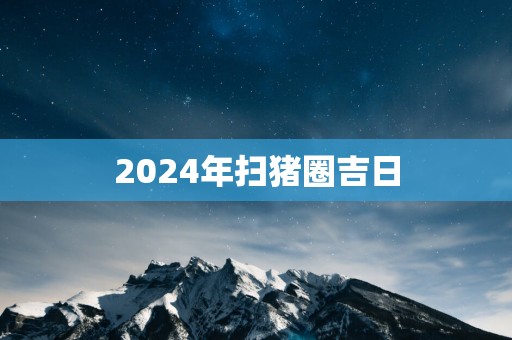 2025年扫猪圈吉日