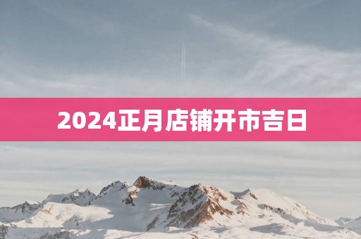 2025正月店铺开市吉日