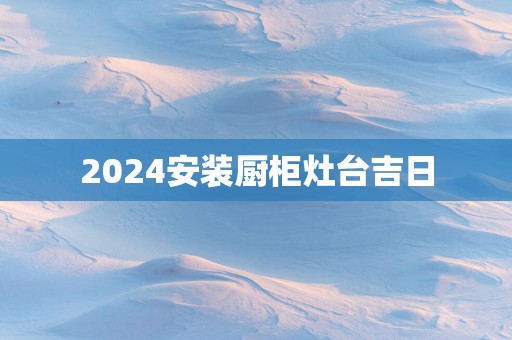 2025安装厨柜灶台吉日
