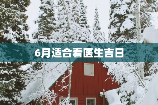 6月适合看医生吉日