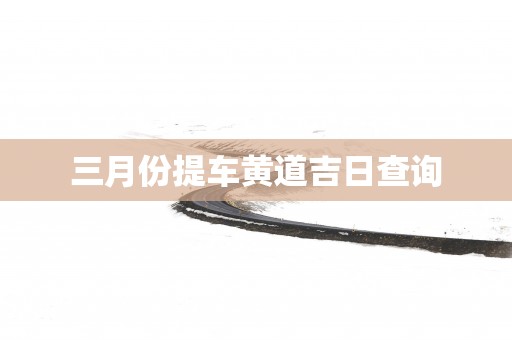 三月份提车黄道吉日查询