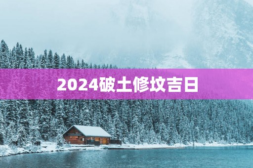 2025破土修坟吉日