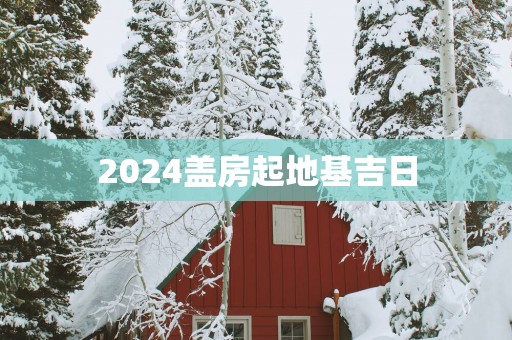 2025盖房起地基吉日