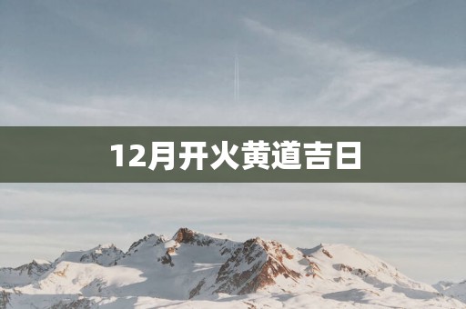 12月开火黄道吉日