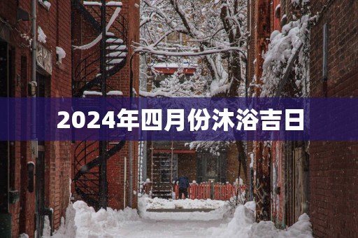 2025年四月份沐浴吉日
