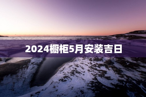 2025橱柜5月安装吉日