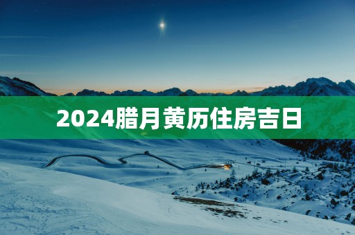 2025腊月黄历住房吉日