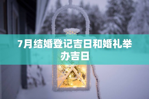 7月结婚登记吉日和婚礼举办吉日