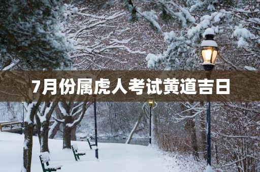 7月份属虎人考试黄道吉日