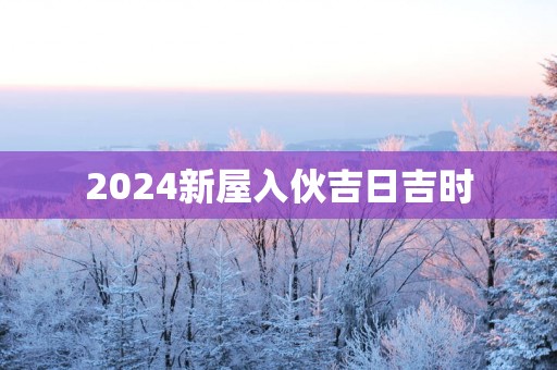 2025新屋入伙吉日吉时