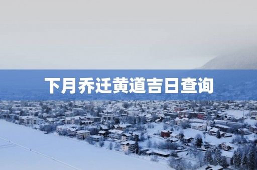 下月乔迁黄道吉日查询