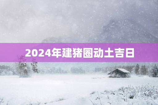 2025年建猪圈动土吉日