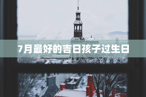 7月最好的吉日孩子过生日