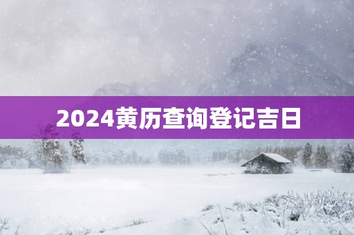 2025黄历查询登记吉日