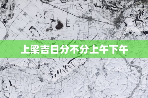 上梁吉日分不分上午下午