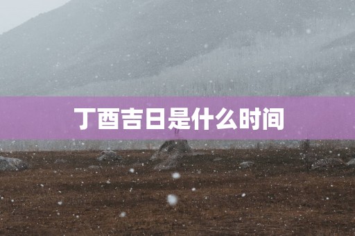 丁酉吉日是什么时间