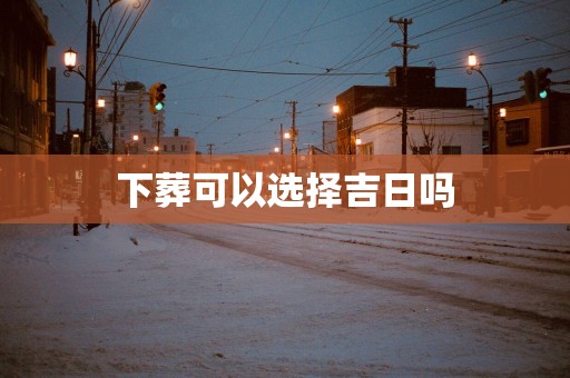 下葬可以选择吉日吗