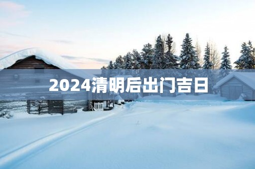 2025清明后出门吉日