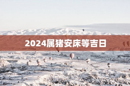 2025属猪安床等吉日