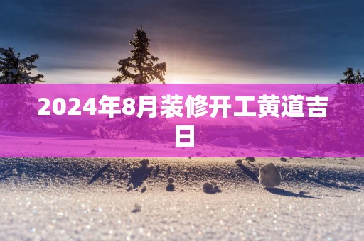 2025年8月装修开工黄道吉日