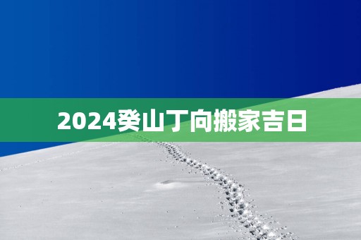 2025癸山丁向搬家吉日