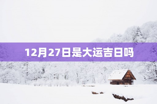12月27日是大运吉日吗