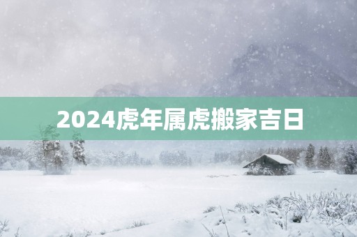 2025蛇年属虎搬家吉日