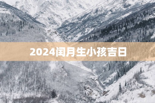 2025闰月生小孩吉日