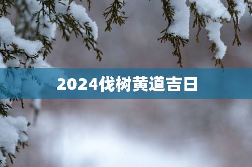 2025伐树黄道吉日