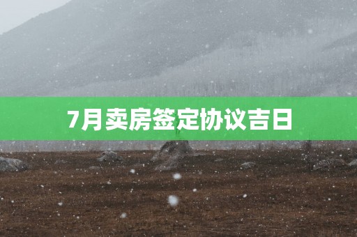 7月卖房签定协议吉日