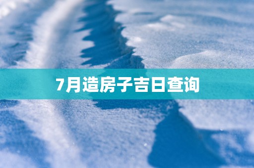 7月造房子吉日查询