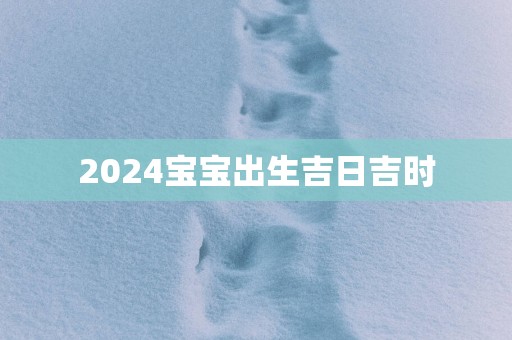 2025宝宝出生吉日吉时