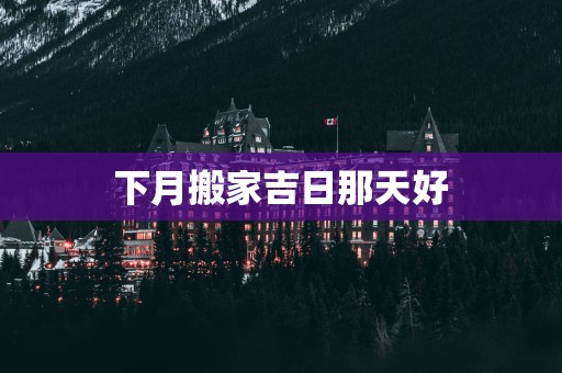 下月搬家吉日那天好