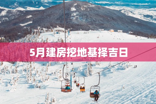 5月建房挖地基择吉日