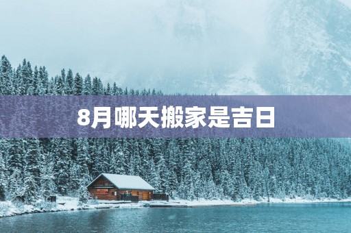 8月哪天搬家是吉日