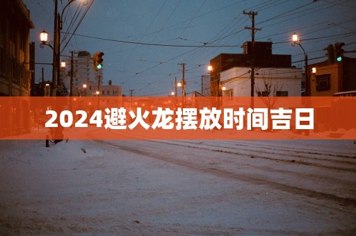 2025避火龙摆放时间吉日