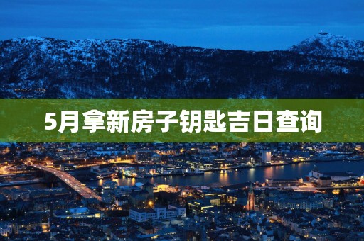 5月拿新房子钥匙吉日查询