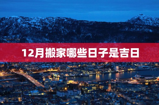 12月搬家哪些日子是吉日