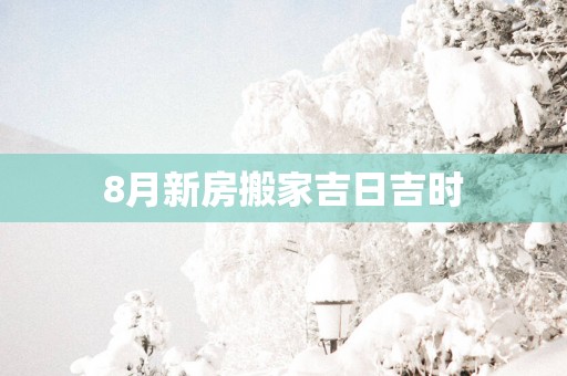 8月新房搬家吉日吉时
