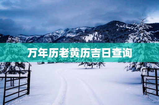 万年历老黄历吉日查询 万年历老黄历吉日查询