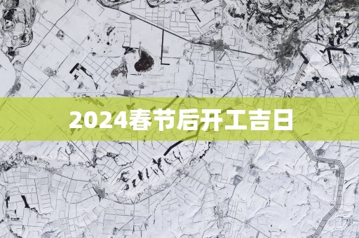 2025春节后开工吉日