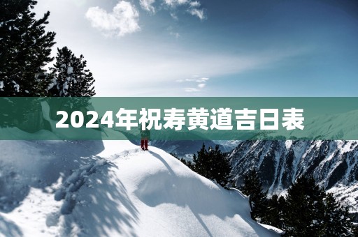 2025年祝寿黄道吉日表