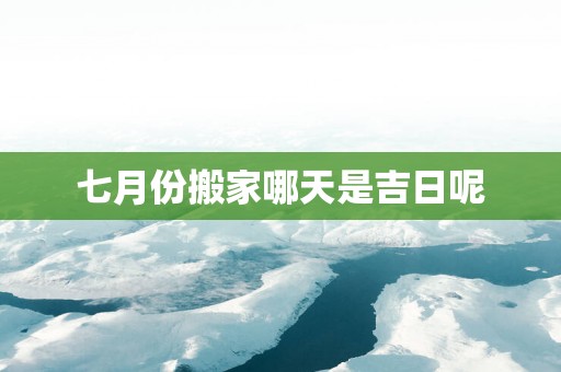 七月份搬家哪天是吉日呢