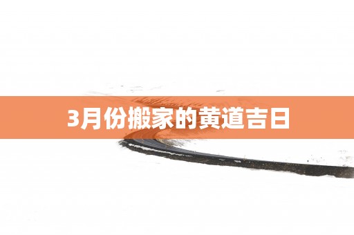 3月份搬家的黄道吉日