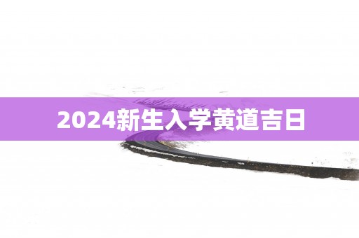 2025新生入学黄道吉日