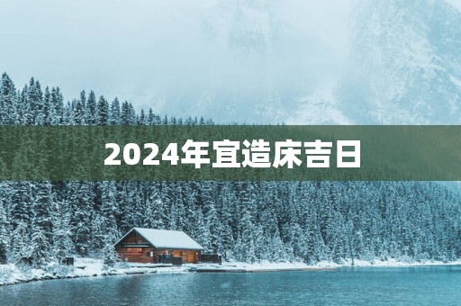 2025年宜造床吉日