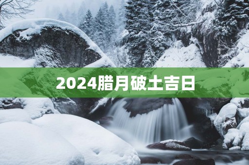 2025腊月破土吉日