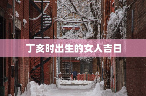 丁亥时出生的女人吉日
